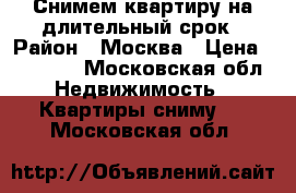 Снимем квартиру на длительный срок › Район ­ Москва › Цена ­ 20 000 - Московская обл. Недвижимость » Квартиры сниму   . Московская обл.